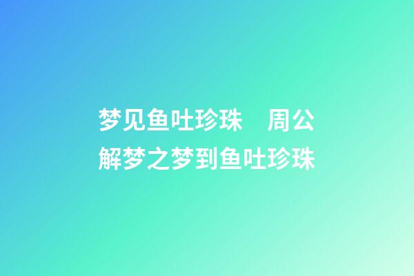梦见鱼吐珍珠　周公解梦之梦到鱼吐珍珠